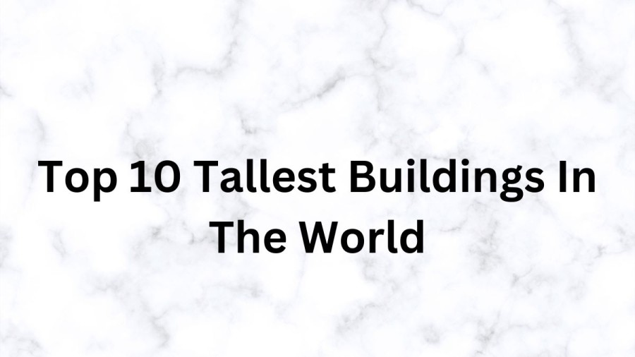 Tallest Building in the World 2023 - Check the Full Top 10 List